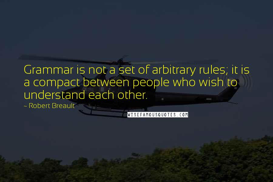 Robert Breault Quotes: Grammar is not a set of arbitrary rules; it is a compact between people who wish to understand each other.