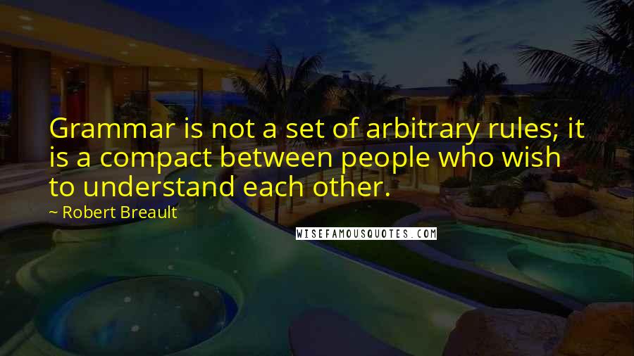 Robert Breault Quotes: Grammar is not a set of arbitrary rules; it is a compact between people who wish to understand each other.