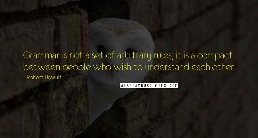 Robert Breault Quotes: Grammar is not a set of arbitrary rules; it is a compact between people who wish to understand each other.