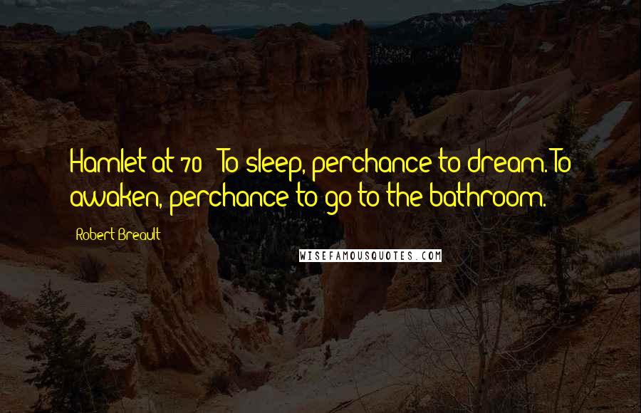 Robert Breault Quotes: Hamlet at 70: "To sleep, perchance to dream. To awaken, perchance to go to the bathroom."