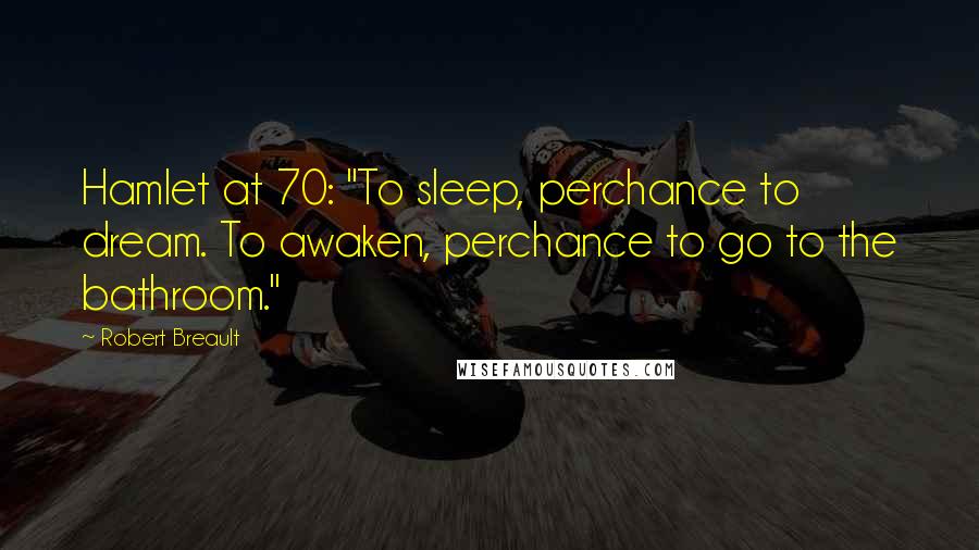 Robert Breault Quotes: Hamlet at 70: "To sleep, perchance to dream. To awaken, perchance to go to the bathroom."