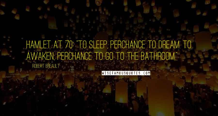 Robert Breault Quotes: Hamlet at 70: "To sleep, perchance to dream. To awaken, perchance to go to the bathroom."