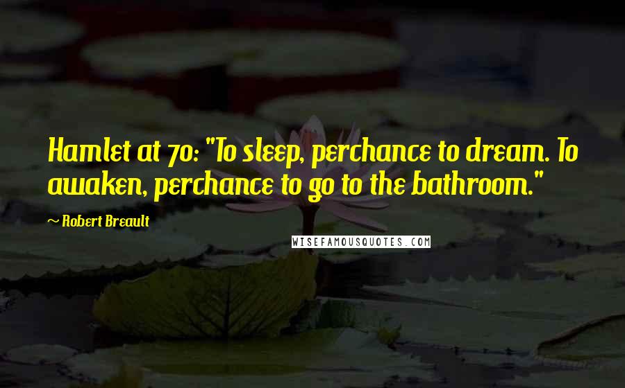 Robert Breault Quotes: Hamlet at 70: "To sleep, perchance to dream. To awaken, perchance to go to the bathroom."