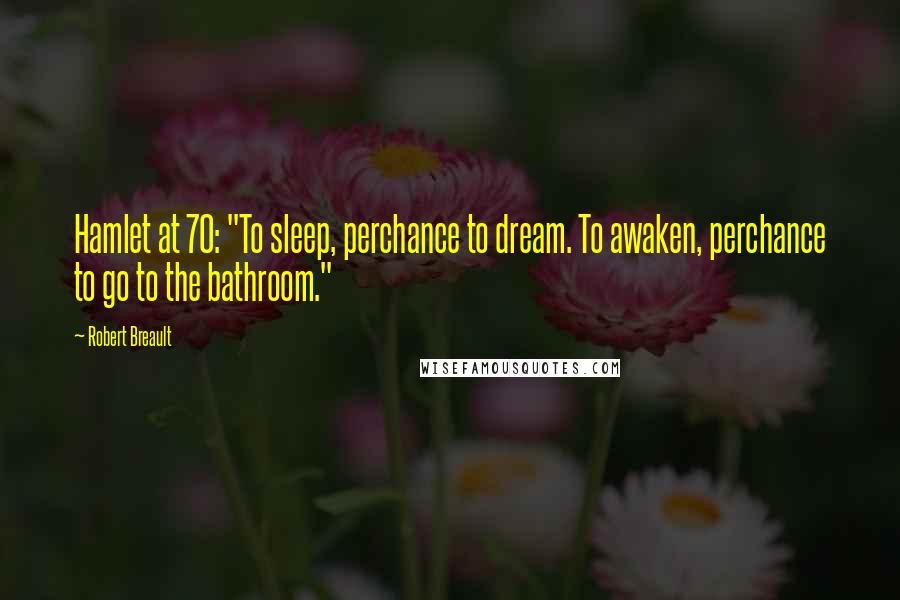Robert Breault Quotes: Hamlet at 70: "To sleep, perchance to dream. To awaken, perchance to go to the bathroom."