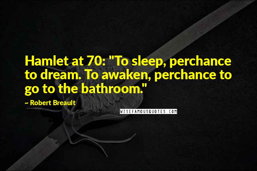 Robert Breault Quotes: Hamlet at 70: "To sleep, perchance to dream. To awaken, perchance to go to the bathroom."
