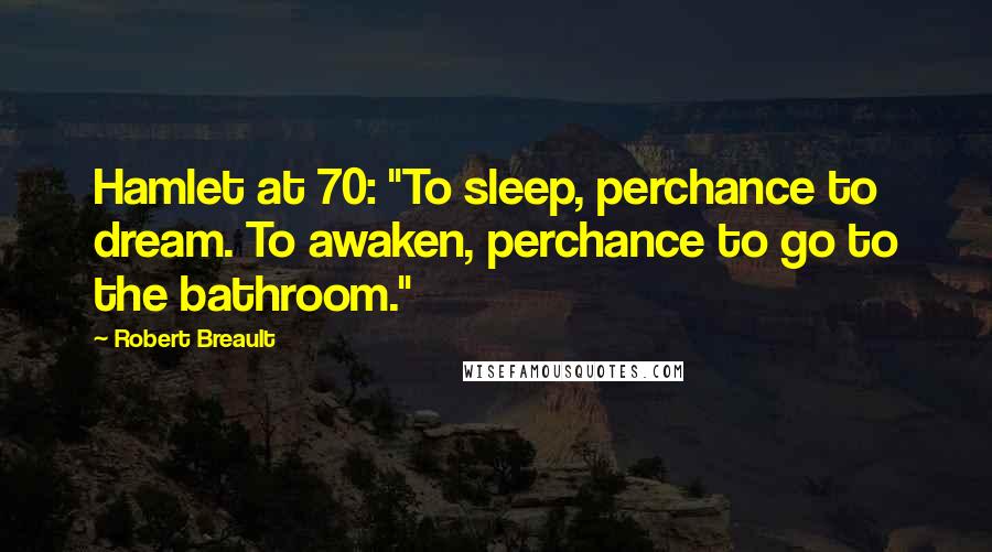 Robert Breault Quotes: Hamlet at 70: "To sleep, perchance to dream. To awaken, perchance to go to the bathroom."