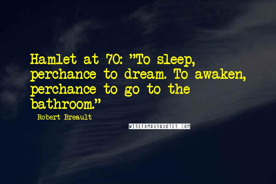 Robert Breault Quotes: Hamlet at 70: "To sleep, perchance to dream. To awaken, perchance to go to the bathroom."