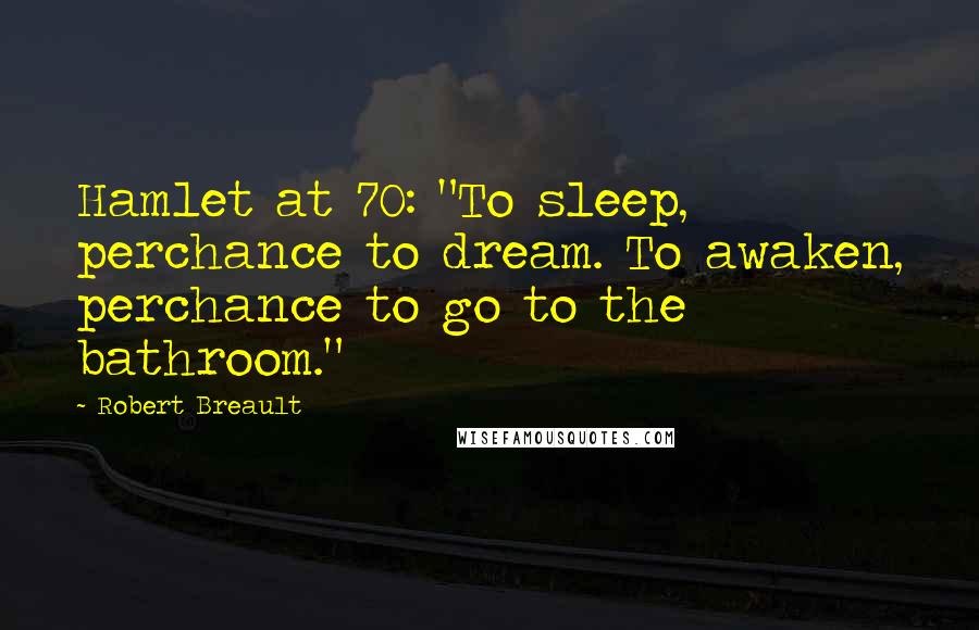 Robert Breault Quotes: Hamlet at 70: "To sleep, perchance to dream. To awaken, perchance to go to the bathroom."