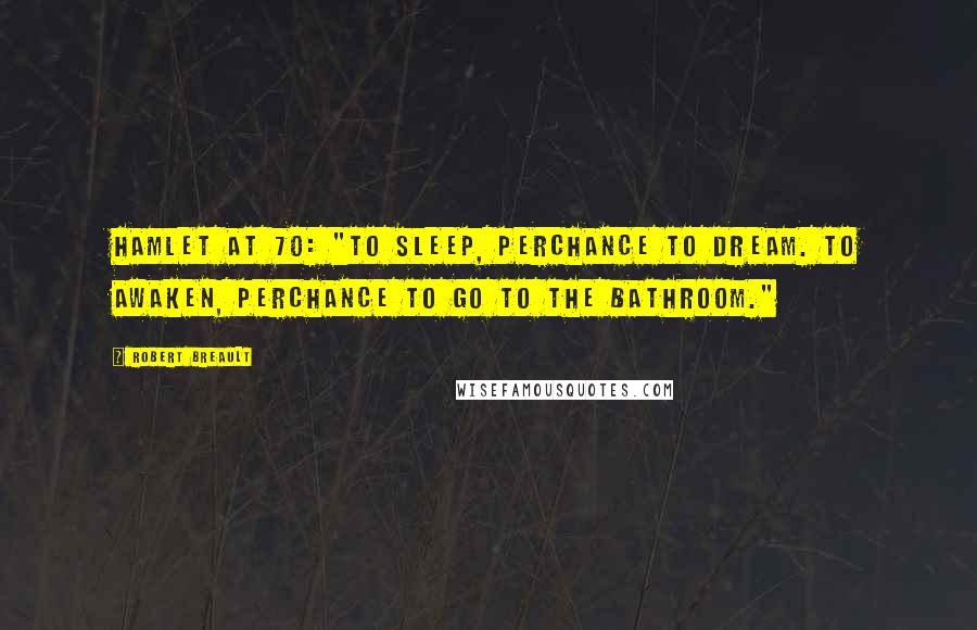 Robert Breault Quotes: Hamlet at 70: "To sleep, perchance to dream. To awaken, perchance to go to the bathroom."
