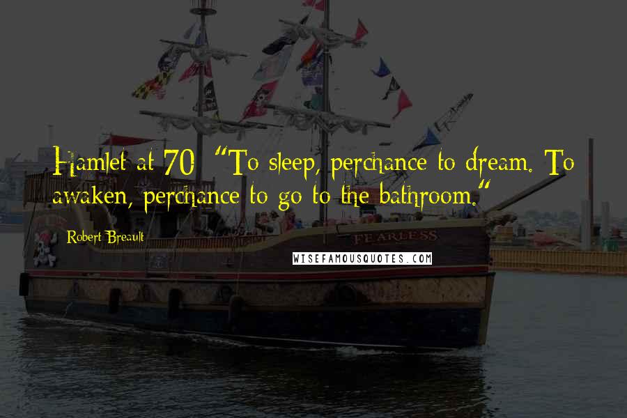 Robert Breault Quotes: Hamlet at 70: "To sleep, perchance to dream. To awaken, perchance to go to the bathroom."