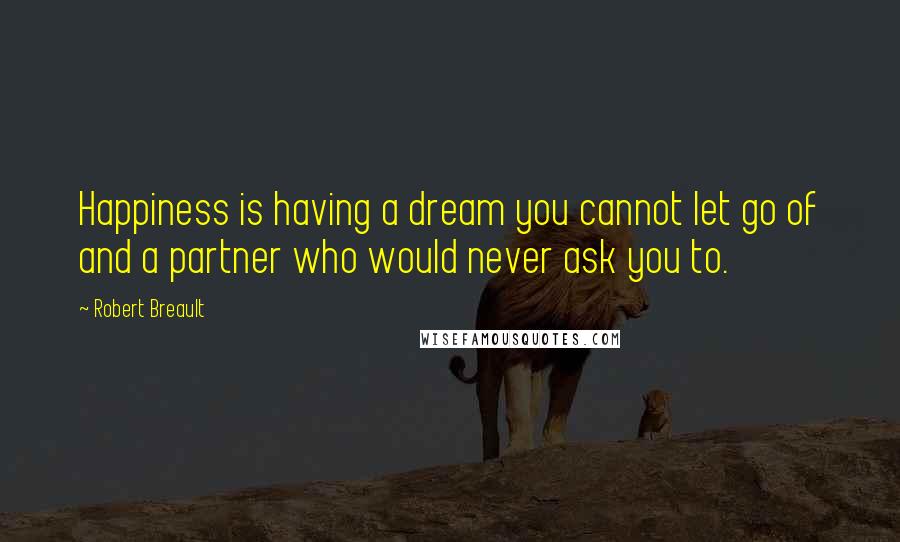 Robert Breault Quotes: Happiness is having a dream you cannot let go of and a partner who would never ask you to.