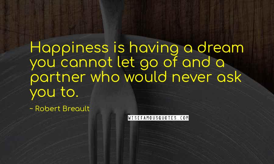 Robert Breault Quotes: Happiness is having a dream you cannot let go of and a partner who would never ask you to.