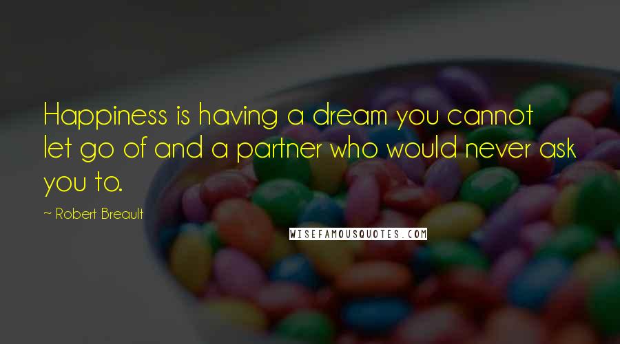 Robert Breault Quotes: Happiness is having a dream you cannot let go of and a partner who would never ask you to.