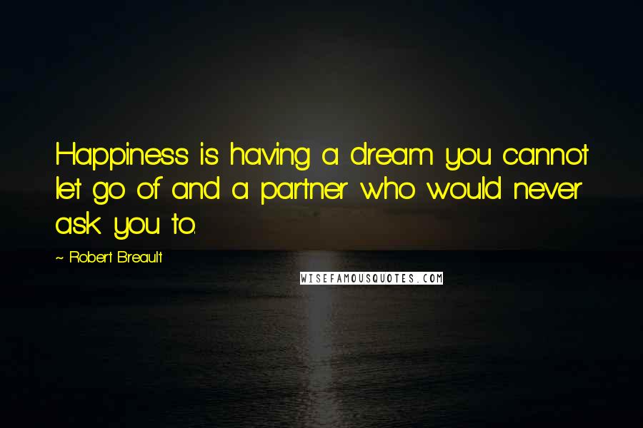 Robert Breault Quotes: Happiness is having a dream you cannot let go of and a partner who would never ask you to.
