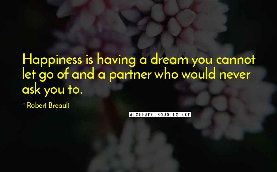 Robert Breault Quotes: Happiness is having a dream you cannot let go of and a partner who would never ask you to.