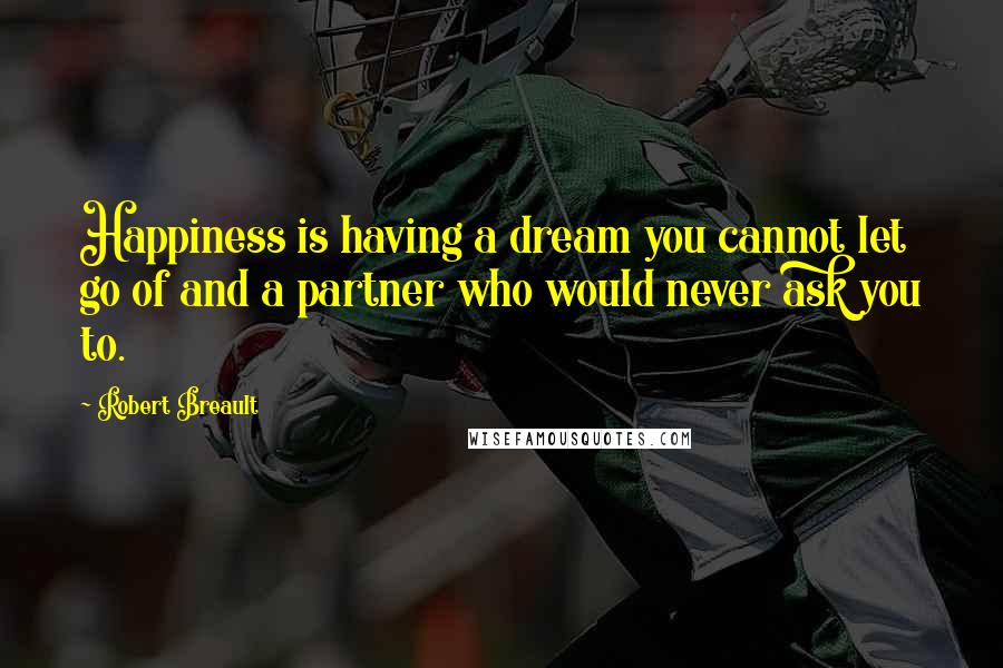 Robert Breault Quotes: Happiness is having a dream you cannot let go of and a partner who would never ask you to.