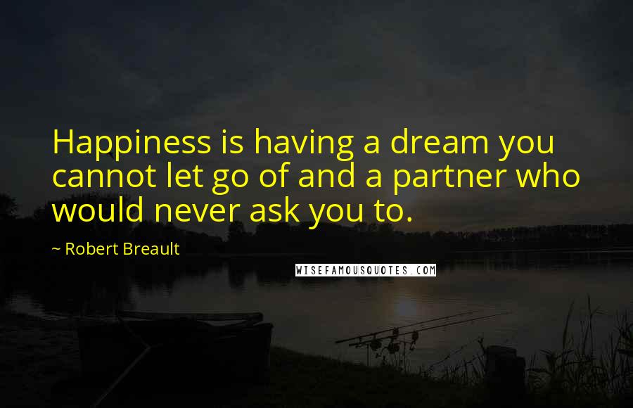 Robert Breault Quotes: Happiness is having a dream you cannot let go of and a partner who would never ask you to.