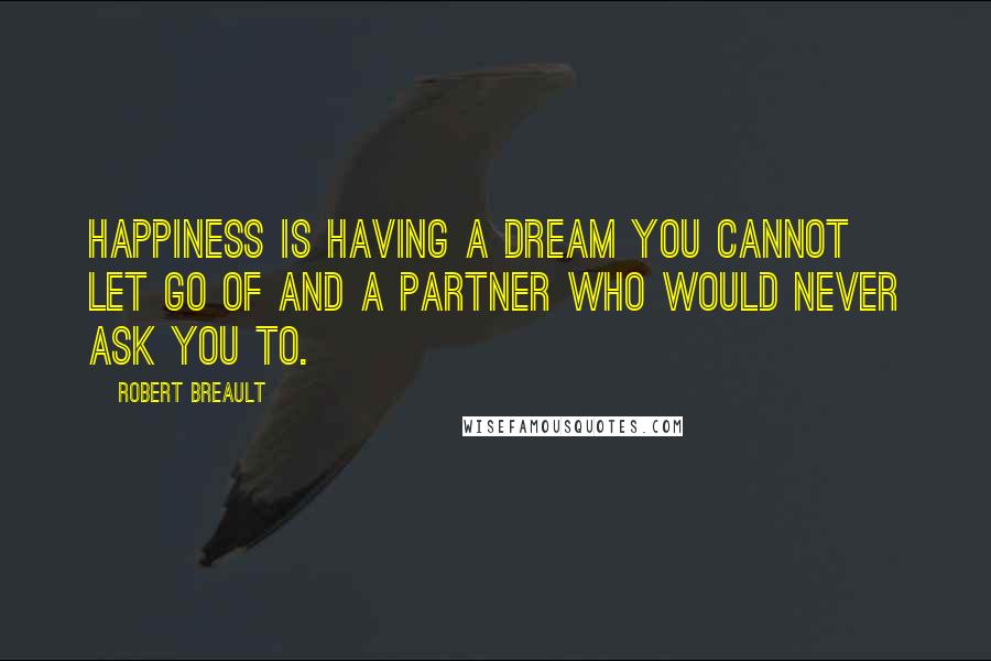 Robert Breault Quotes: Happiness is having a dream you cannot let go of and a partner who would never ask you to.
