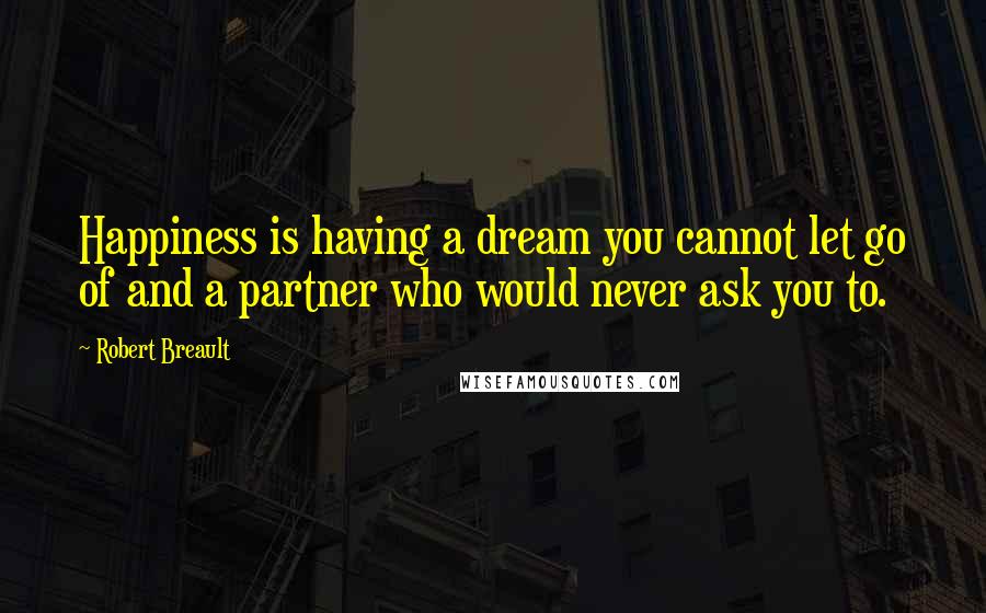 Robert Breault Quotes: Happiness is having a dream you cannot let go of and a partner who would never ask you to.