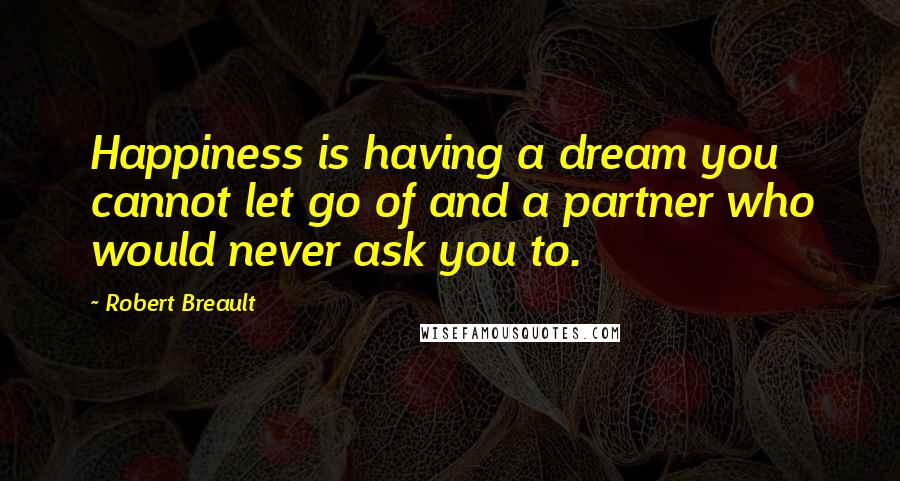Robert Breault Quotes: Happiness is having a dream you cannot let go of and a partner who would never ask you to.