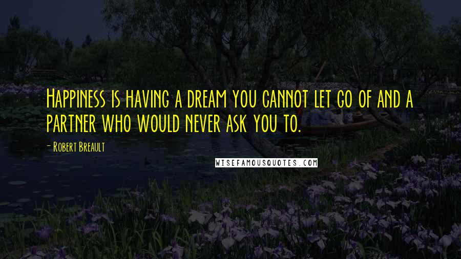 Robert Breault Quotes: Happiness is having a dream you cannot let go of and a partner who would never ask you to.