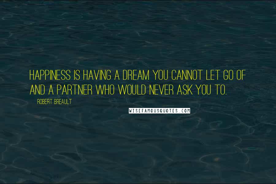 Robert Breault Quotes: Happiness is having a dream you cannot let go of and a partner who would never ask you to.