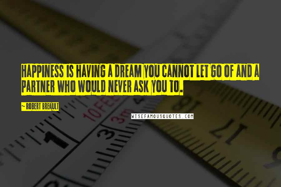 Robert Breault Quotes: Happiness is having a dream you cannot let go of and a partner who would never ask you to.