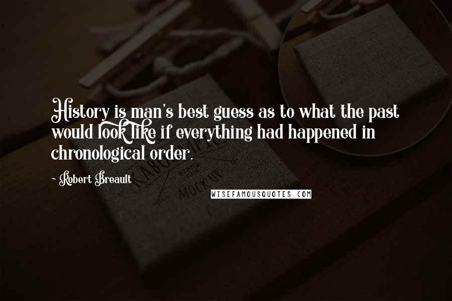 Robert Breault Quotes: History is man's best guess as to what the past would look like if everything had happened in chronological order.