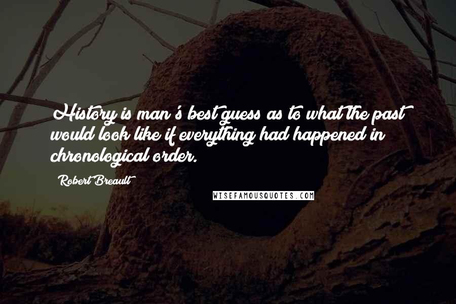 Robert Breault Quotes: History is man's best guess as to what the past would look like if everything had happened in chronological order.