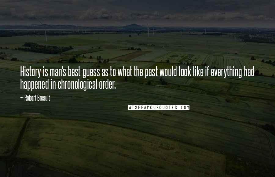 Robert Breault Quotes: History is man's best guess as to what the past would look like if everything had happened in chronological order.