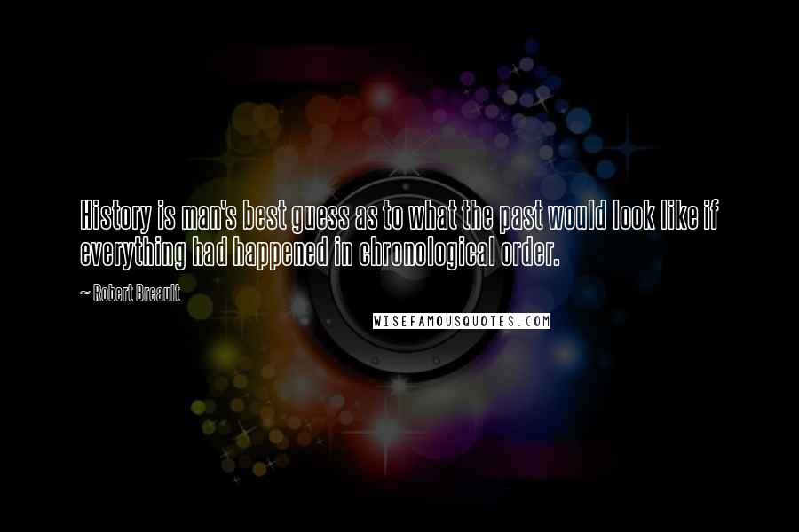 Robert Breault Quotes: History is man's best guess as to what the past would look like if everything had happened in chronological order.