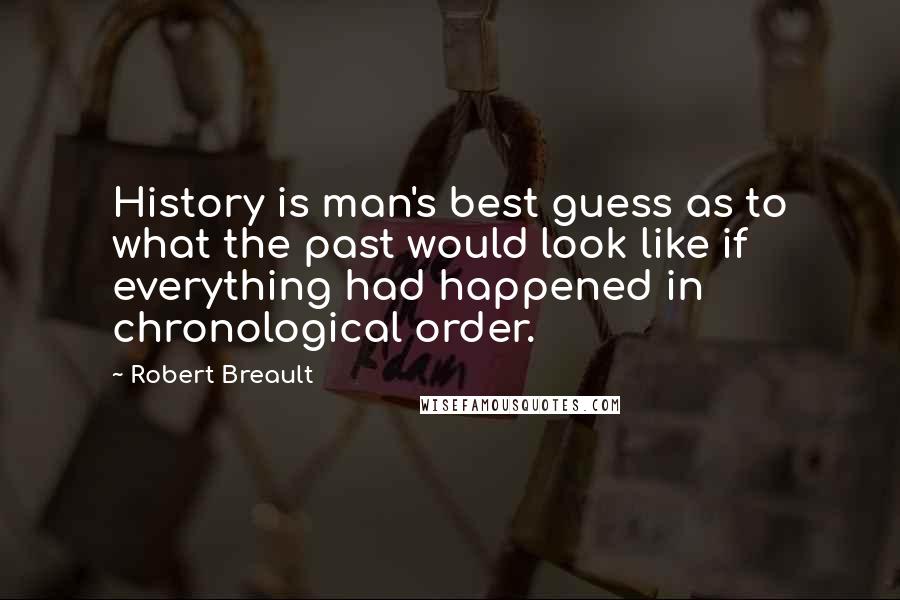 Robert Breault Quotes: History is man's best guess as to what the past would look like if everything had happened in chronological order.