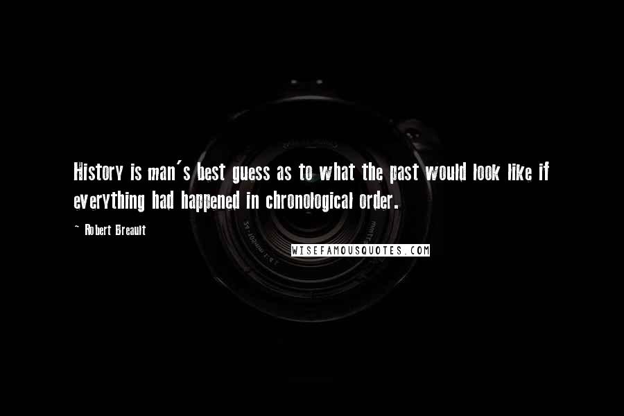 Robert Breault Quotes: History is man's best guess as to what the past would look like if everything had happened in chronological order.