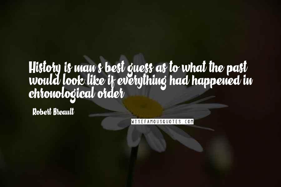 Robert Breault Quotes: History is man's best guess as to what the past would look like if everything had happened in chronological order.