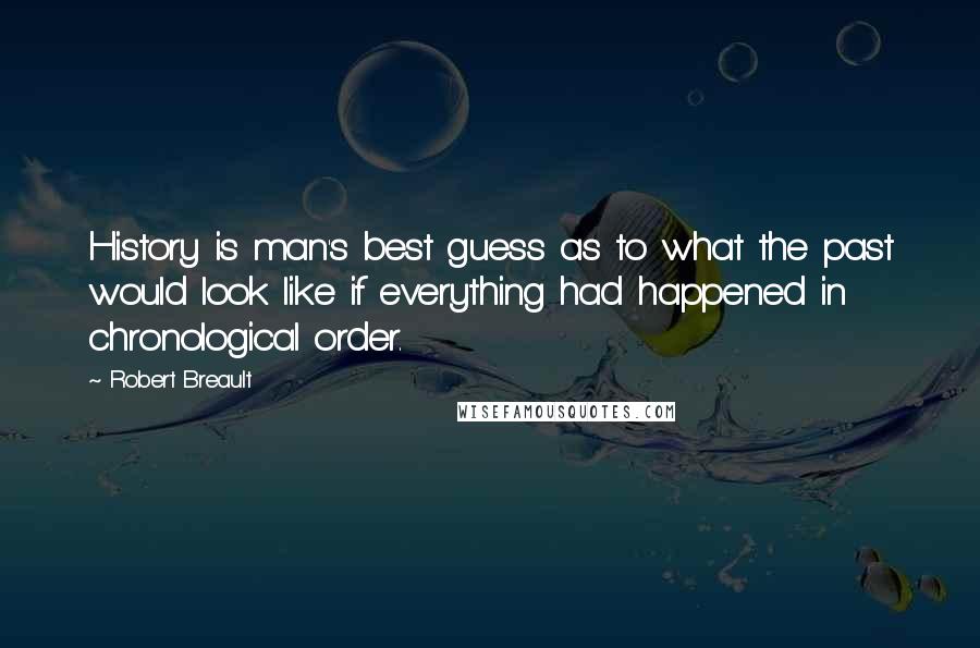 Robert Breault Quotes: History is man's best guess as to what the past would look like if everything had happened in chronological order.