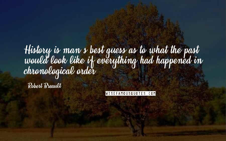 Robert Breault Quotes: History is man's best guess as to what the past would look like if everything had happened in chronological order.