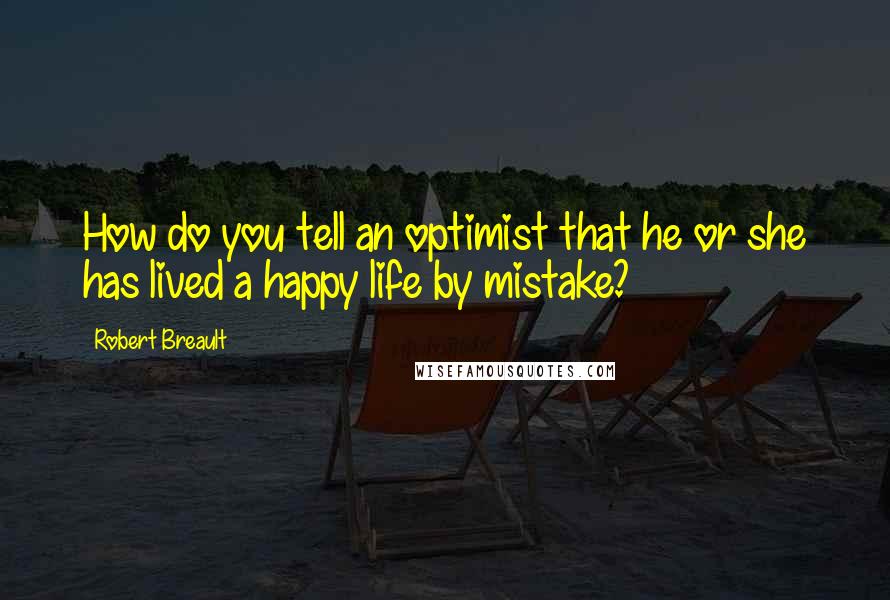Robert Breault Quotes: How do you tell an optimist that he or she has lived a happy life by mistake?