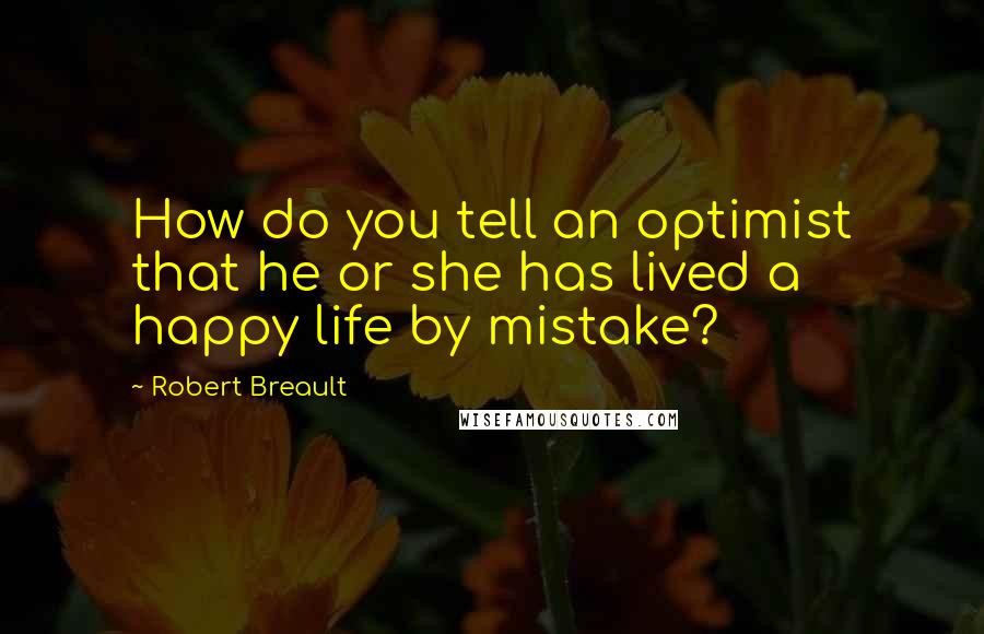 Robert Breault Quotes: How do you tell an optimist that he or she has lived a happy life by mistake?