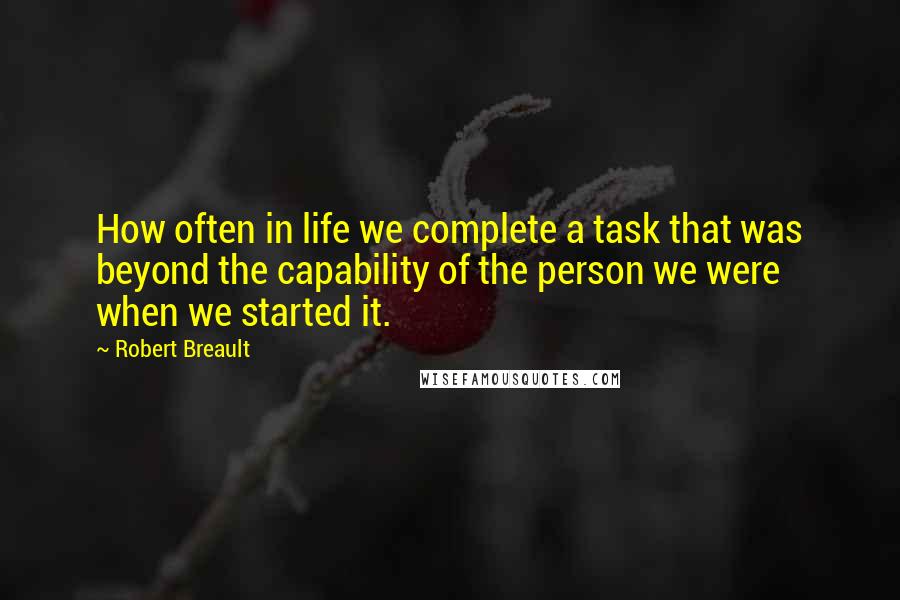 Robert Breault Quotes: How often in life we complete a task that was beyond the capability of the person we were when we started it.