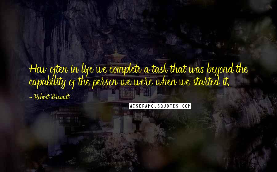 Robert Breault Quotes: How often in life we complete a task that was beyond the capability of the person we were when we started it.