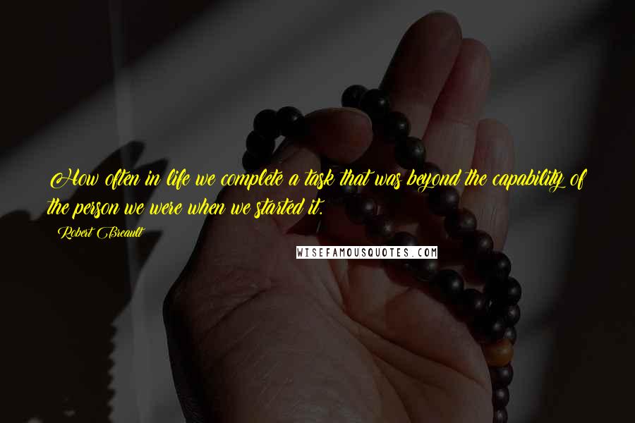 Robert Breault Quotes: How often in life we complete a task that was beyond the capability of the person we were when we started it.