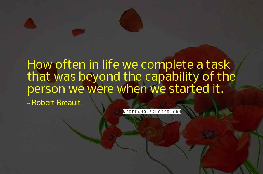 Robert Breault Quotes: How often in life we complete a task that was beyond the capability of the person we were when we started it.