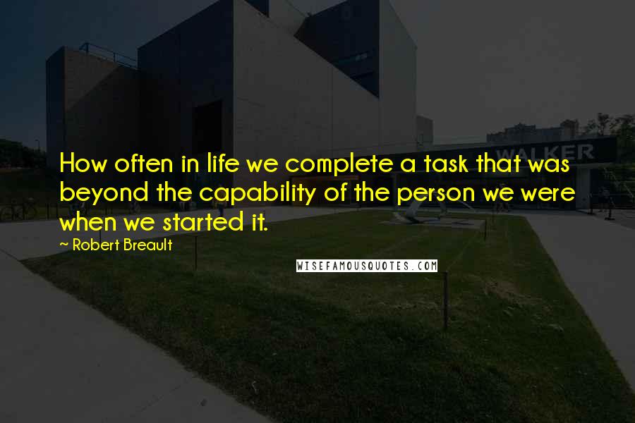 Robert Breault Quotes: How often in life we complete a task that was beyond the capability of the person we were when we started it.