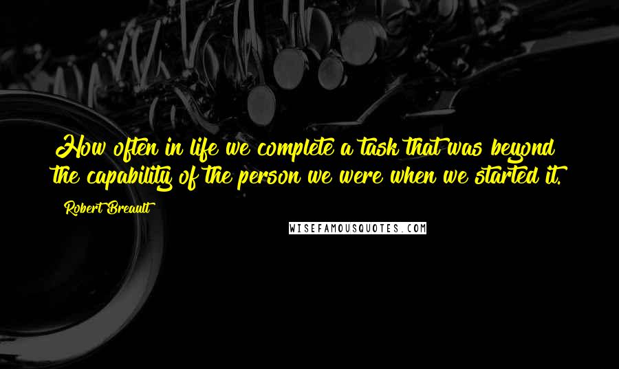 Robert Breault Quotes: How often in life we complete a task that was beyond the capability of the person we were when we started it.