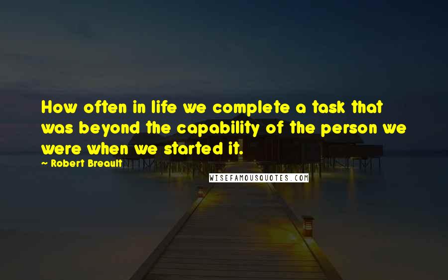 Robert Breault Quotes: How often in life we complete a task that was beyond the capability of the person we were when we started it.