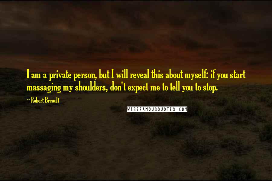 Robert Breault Quotes: I am a private person, but I will reveal this about myself: if you start massaging my shoulders, don't expect me to tell you to stop.