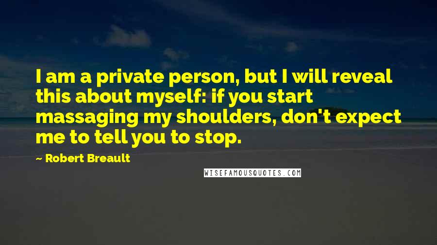 Robert Breault Quotes: I am a private person, but I will reveal this about myself: if you start massaging my shoulders, don't expect me to tell you to stop.