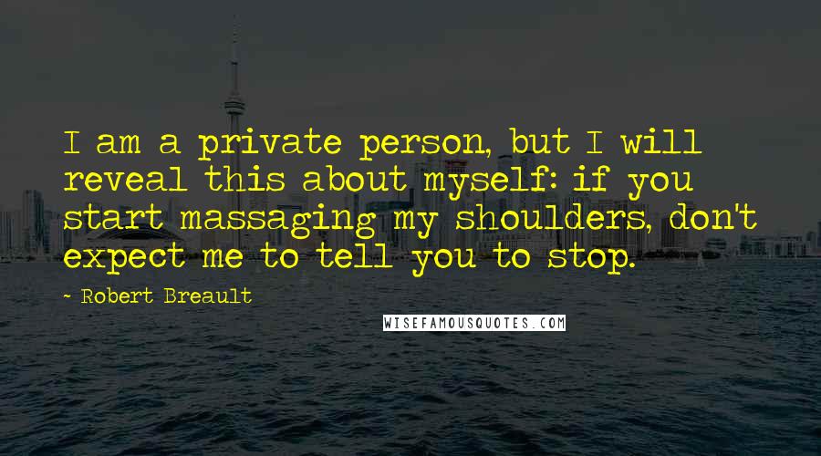 Robert Breault Quotes: I am a private person, but I will reveal this about myself: if you start massaging my shoulders, don't expect me to tell you to stop.