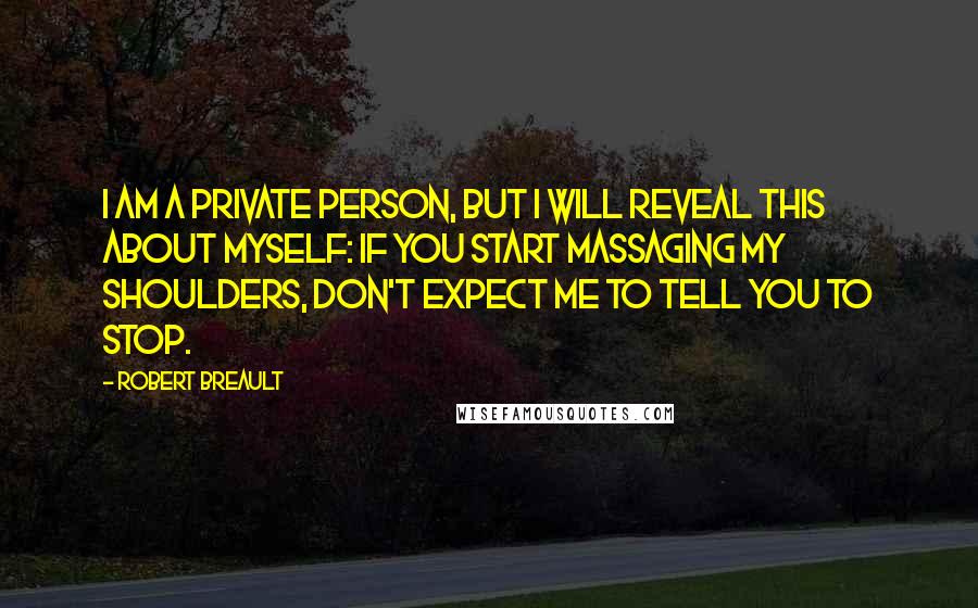 Robert Breault Quotes: I am a private person, but I will reveal this about myself: if you start massaging my shoulders, don't expect me to tell you to stop.