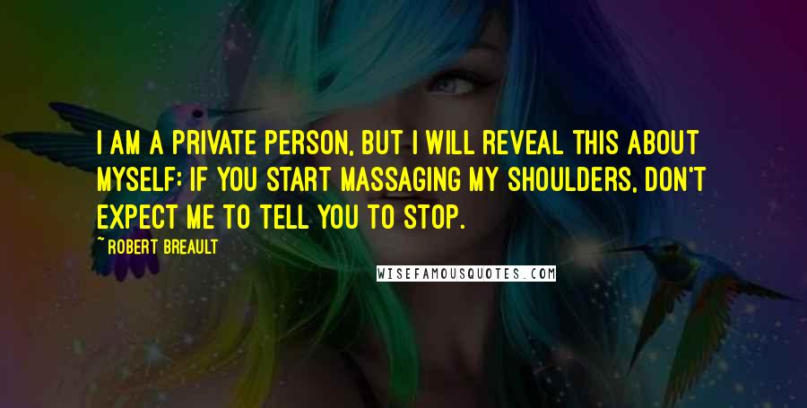 Robert Breault Quotes: I am a private person, but I will reveal this about myself: if you start massaging my shoulders, don't expect me to tell you to stop.